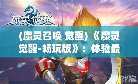 (魔灵召唤 觉醒) 《魔灵觉醒-畅玩版》：体验最佳魔幻释放！揭秘神秘世界角落，探索无限可能！如何快速升级和强化你的魔灵？